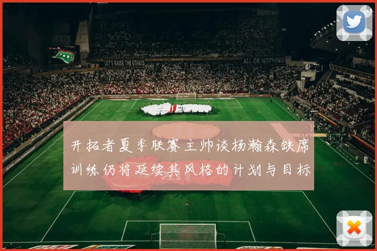 开拓者夏季联赛主帅谈杨瀚森缺席训练仍将延续其风格的计划与目标