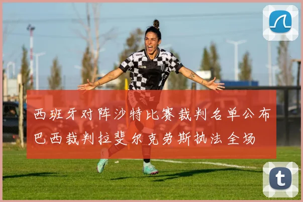 西班牙对阵沙特比赛裁判名单公布巴西裁判拉斐尔克劳斯执法全场