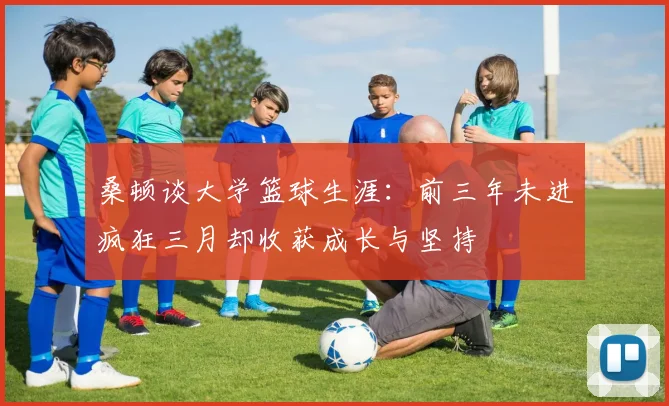 桑顿谈大学篮球生涯：前三年未进疯狂三月却收获成长与坚持