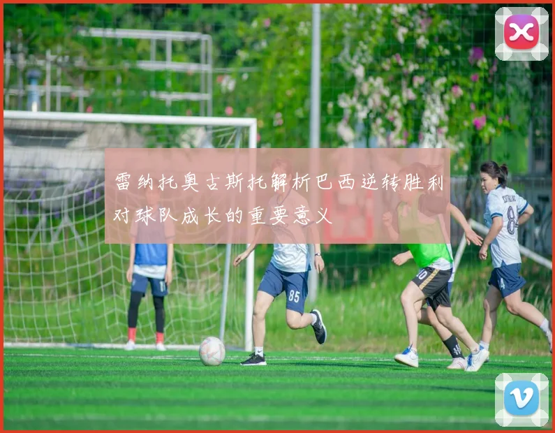 雷纳托奥古斯托解析巴西逆转胜利对球队成长的重要意义