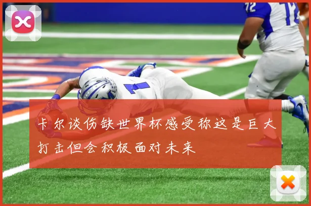 卡尔谈伤缺世界杯感受称这是巨大打击但会积极面对未来