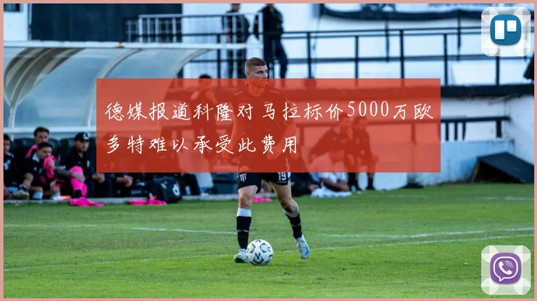 德媒报道科隆对马拉标价5000万欧多特难以承受此费用