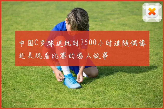 中国C罗球迷耗时7500小时追随偶像赴美观看比赛的感人故事
