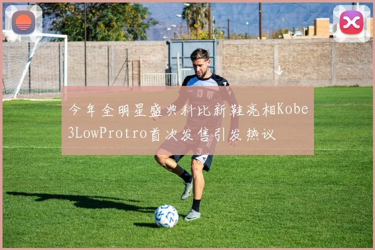 今年全明星盛典科比新鞋亮相Kobe3LowProtro首次发售引发热议