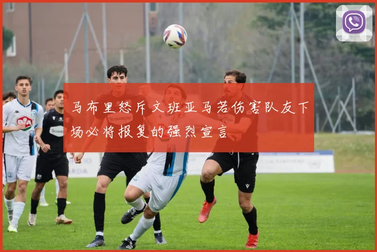 马布里怒斥文班亚马若伤害队友下场必将报复的强烈宣言