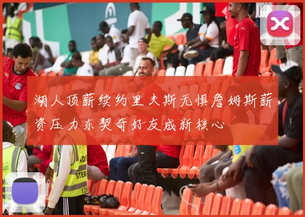 湖人顶薪续约里夫斯无惧詹姆斯薪资压力东契奇好友成新核心