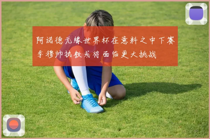 阿诺德无缘世界杯在意料之中下赛季穆帅执教或将面临更大挑战