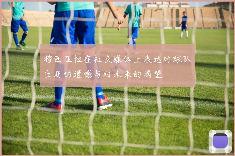 穆西亚拉在社交媒体上表达对球队出局的遗憾与对未来的渴望