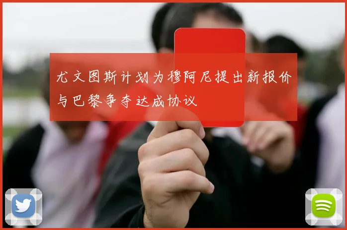 尤文图斯计划为穆阿尼提出新报价与巴黎争夺达成协议