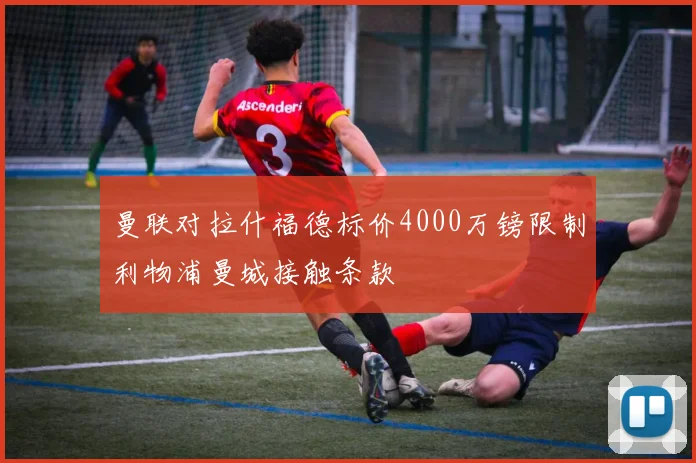 曼联对拉什福德标价4000万镑限制利物浦曼城接触条款