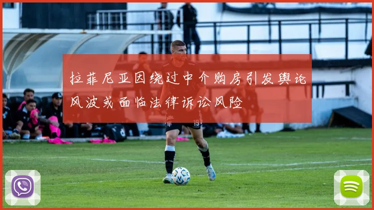 拉菲尼亚因绕过中介购房引发舆论风波或面临法律诉讼风险