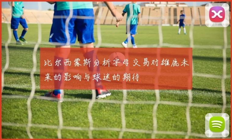 比尔西蒙斯分析字母交易对雄鹿未来的影响与球迷的期待