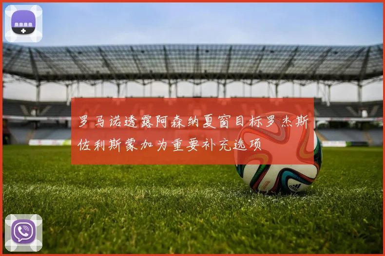 罗马诺透露阿森纳夏窗目标罗杰斯佐利斯蒙加为重要补充选项