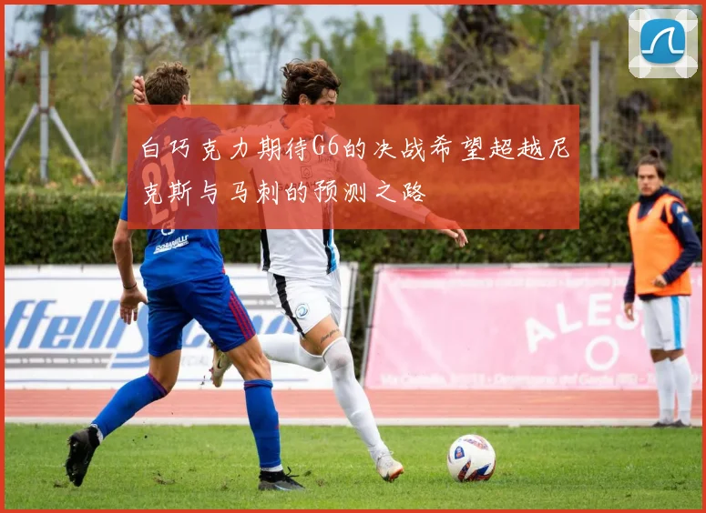 白巧克力期待G6的决战希望超越尼克斯与马刺的预测之路