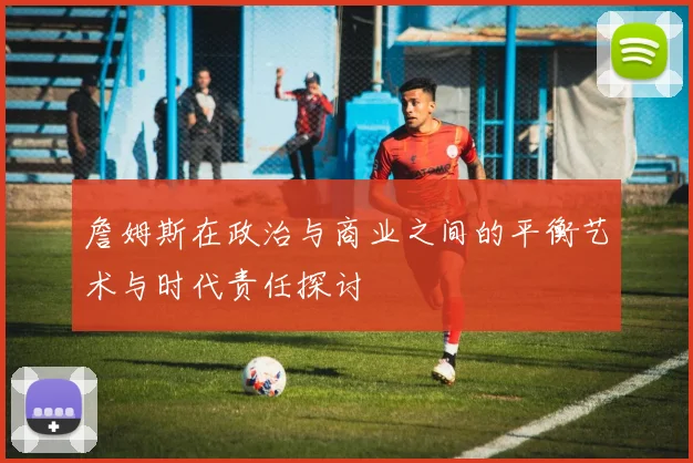詹姆斯在政治与商业之间的平衡艺术与时代责任探讨