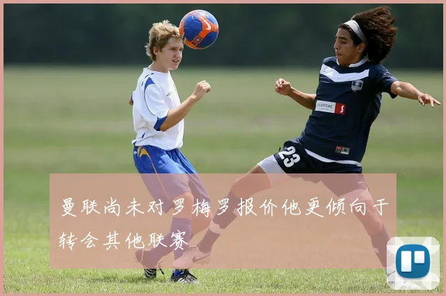 曼联尚未对罗梅罗报价他更倾向于转会其他联赛
