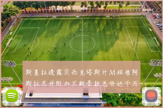 斯基拉透露贝西克塔斯计划租借阿斯拉尼并附加买断条款总价达千万级别