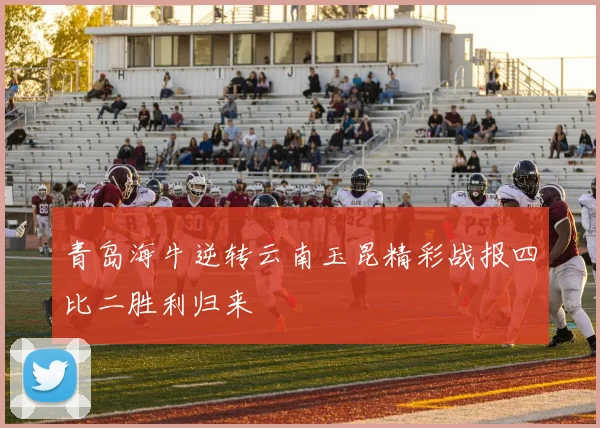 青岛海牛逆转云南玉昆精彩战报四比二胜利归来