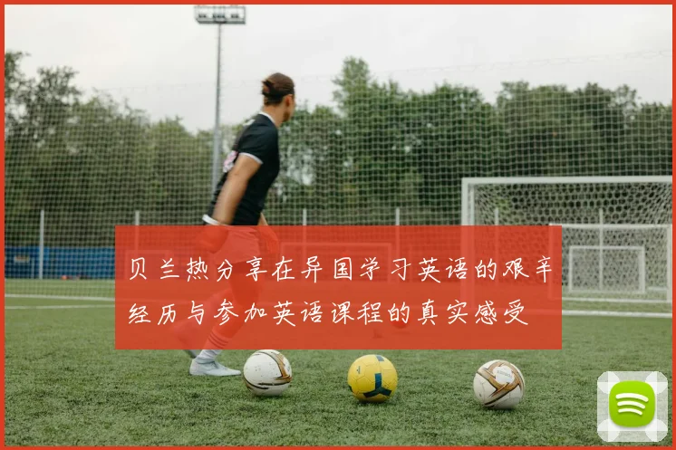 贝兰热分享在异国学习英语的艰辛经历与参加英语课程的真实感受