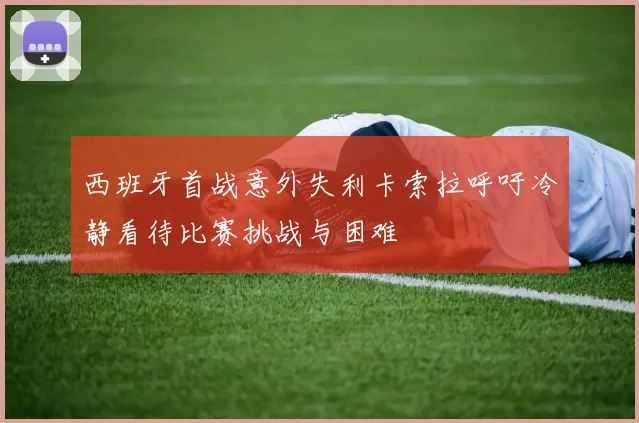 西班牙首战意外失利卡索拉呼吁冷静看待比赛挑战与困难
