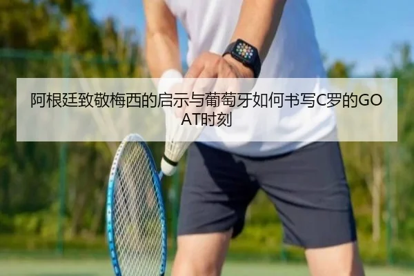 阿根廷致敬梅西的启示与葡萄牙如何书写C罗的GOAT时刻